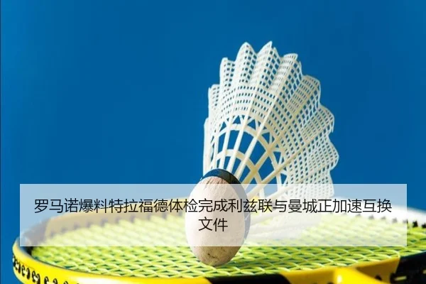 罗马诺爆料特拉福德体检完成利兹联与曼城正加速互换文件